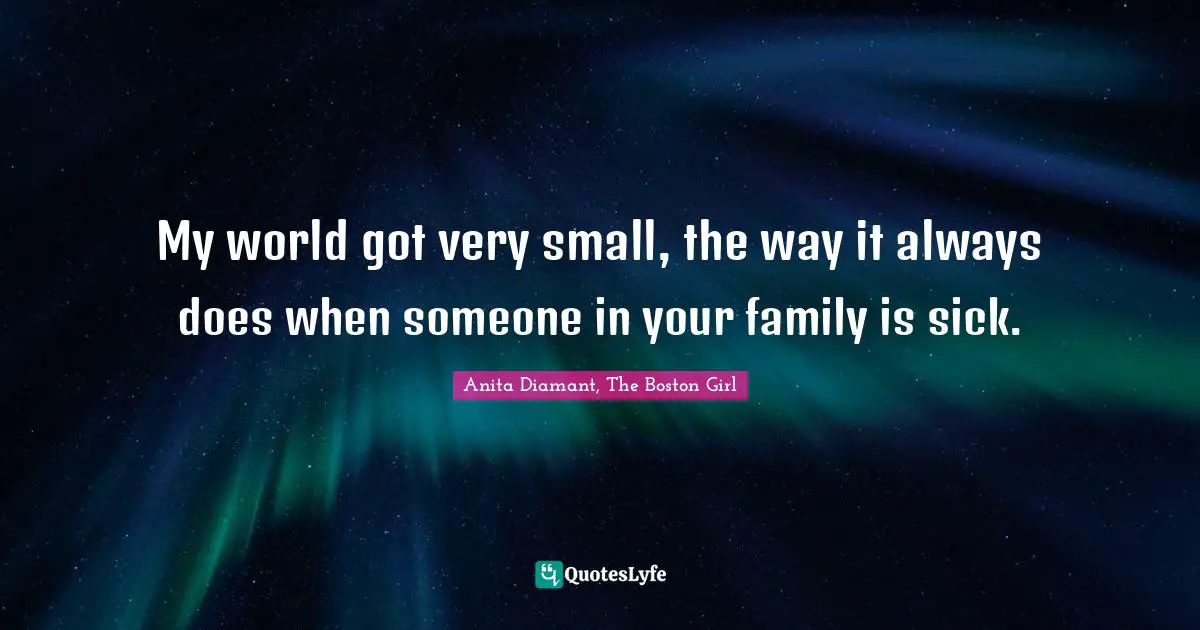 My world got very small, the way it always does when someone in your family is sick.