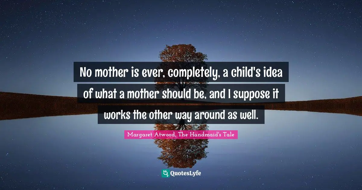 No mother is ever, completely, a child's idea of what a mother should be, and I suppose it works the other way around as well.