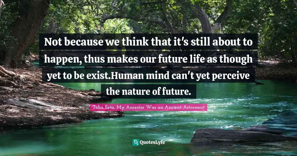 Not because we think that it's still about to happen, thus makes our future life as though yet to be exist.Human mind can't yet perceive the nature of future.