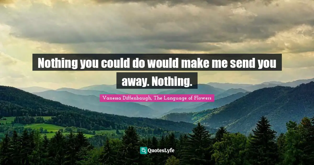 Vanessa Diffenbaugh, The Language Of Flowers Quotes: "Nothing you could do would make me send you away. Nothing."