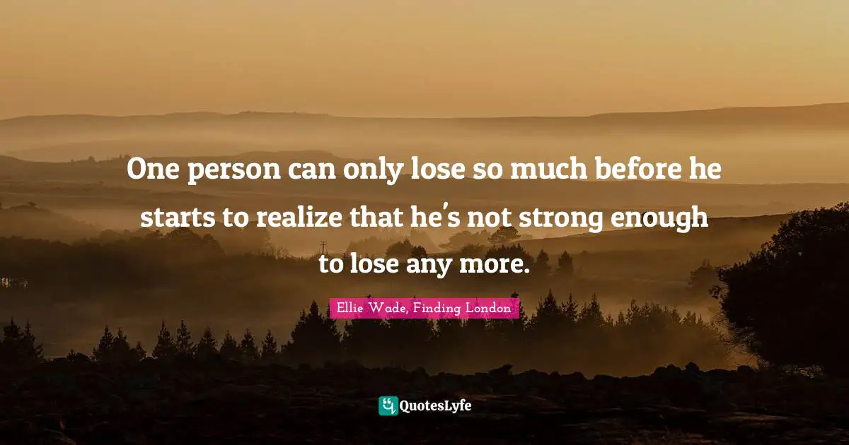 One person can only lose so much before he starts to realize that he's not strong enough to lose any more.