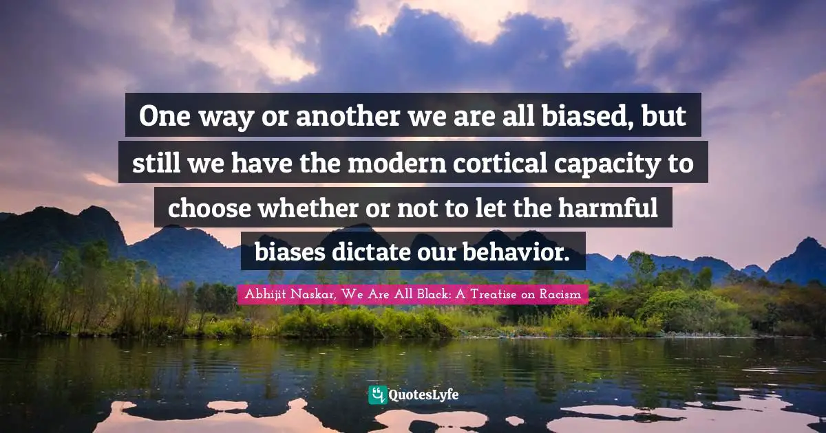 Abhijit Naskar, We Are All Black: A Treatise On Racism Quotes: "One way or another we are all biased, but still we have the modern cortical capacity to choose whether or not to let the harmful biases dictate our behavior."
