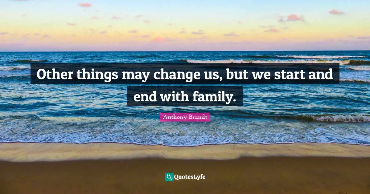 Other things may change us, but we start and end with family.