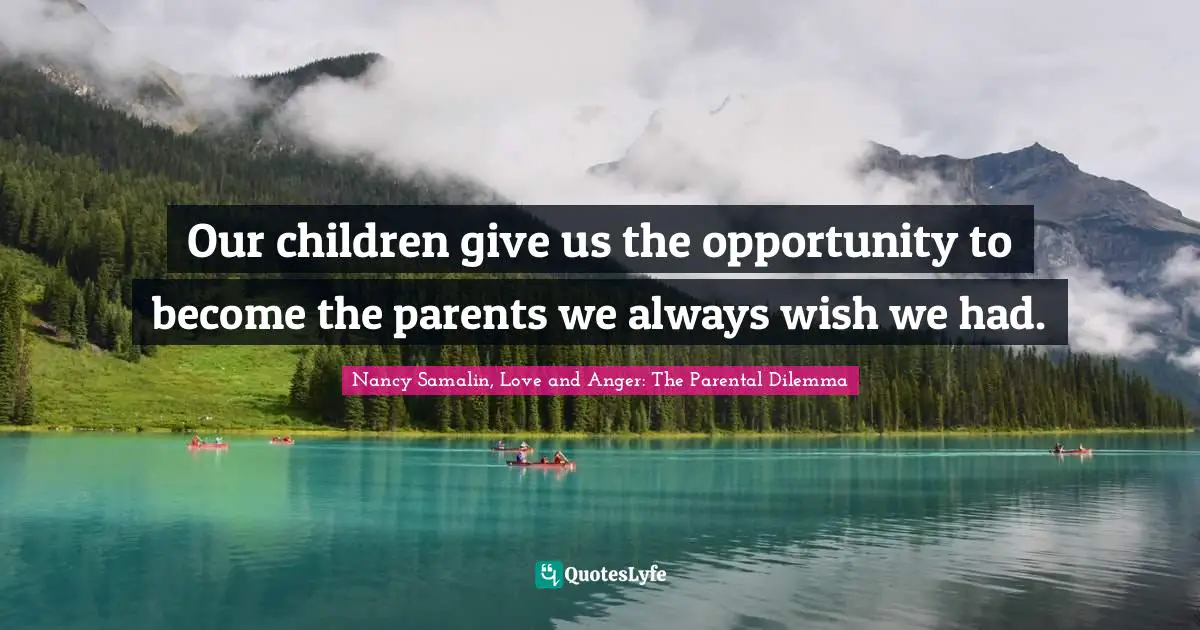 Our children give us the opportunity to become the parents we always wish we had.