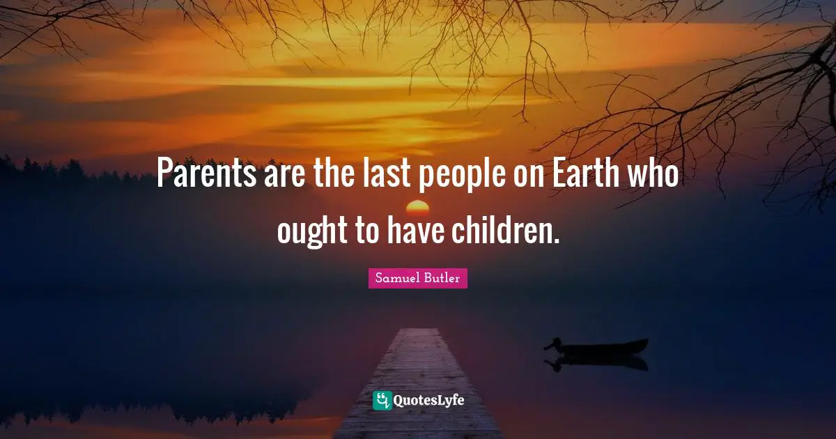 Parents are the last people on Earth who ought to have children.