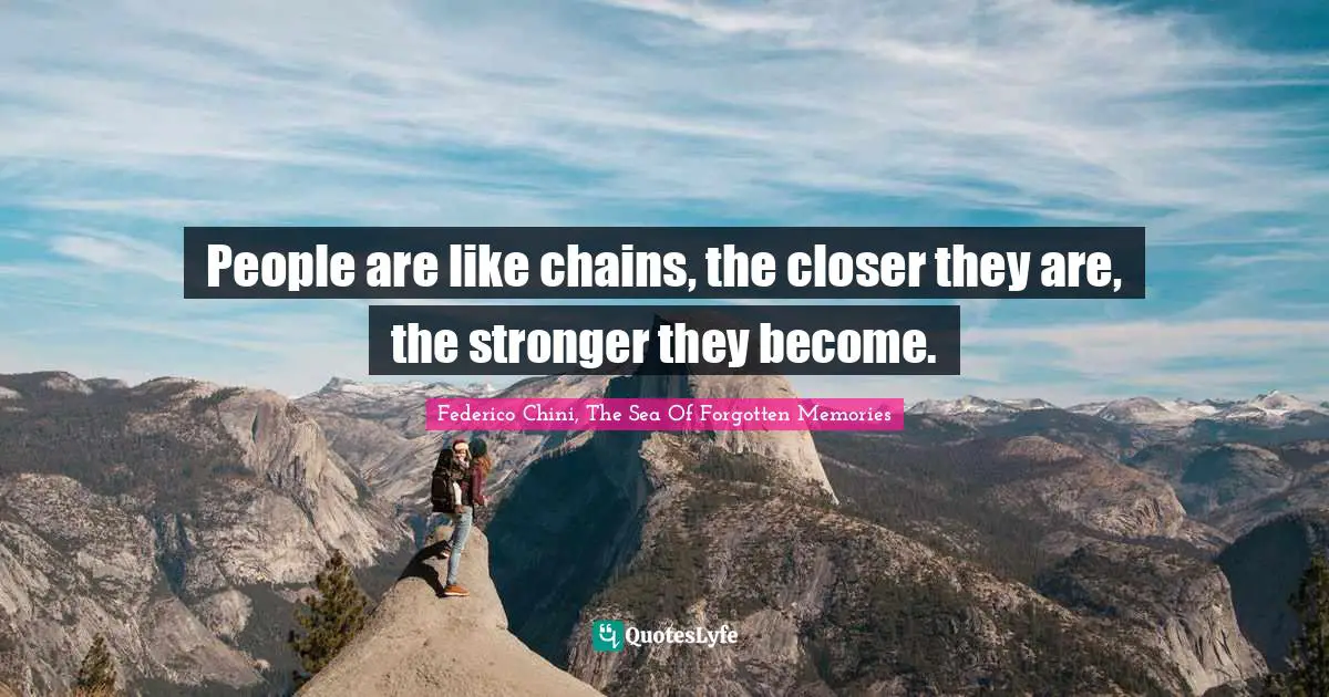 People are like chains, the closer they are, the stronger they become.