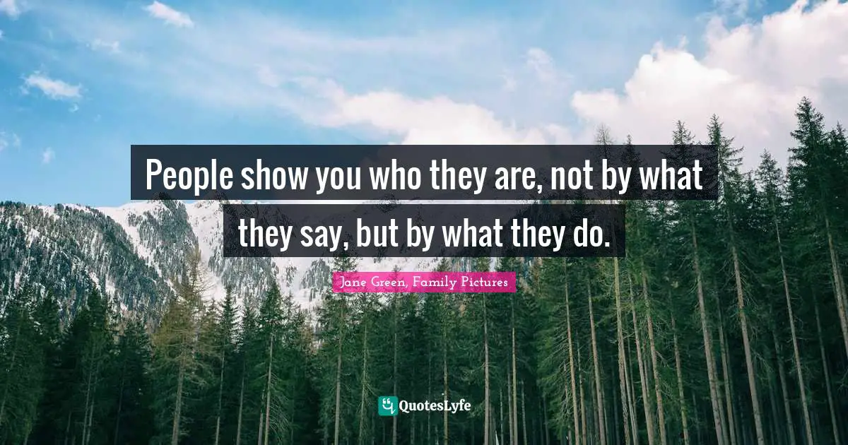 People show you who they are, not by what they say, but by what they do.
