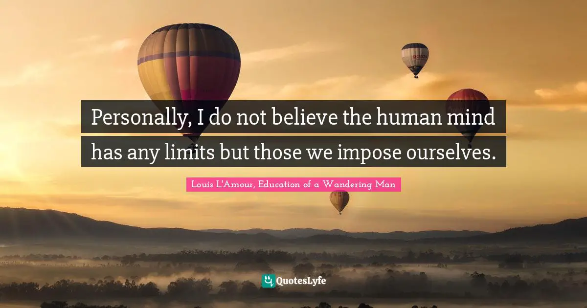 Personally, I do not believe the human mind has any limits but those we impose ourselves.