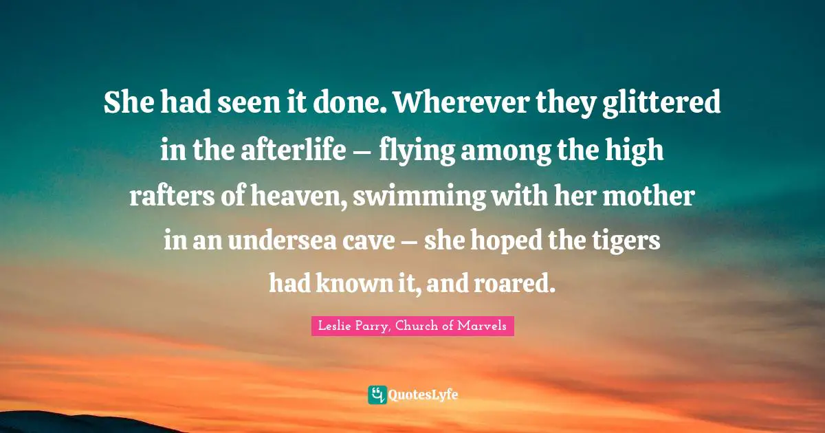 She had seen it done. Wherever they glittered in the afterlife – flying among the high rafters of heaven, swimming with her mother in an undersea cave – she hoped the tigers had known it, and roared.