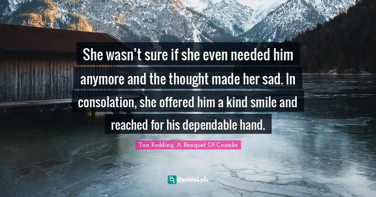 She wasn’t sure if she even needed him anymore and the thought made her sad. In consolation, she offered him a kind smile and reached for his dependable hand.