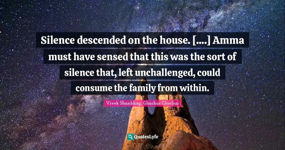 Silence descended on the house. [....] Amma must have sensed that this was the sort of silence that, left unchallenged, could consume the family from within.