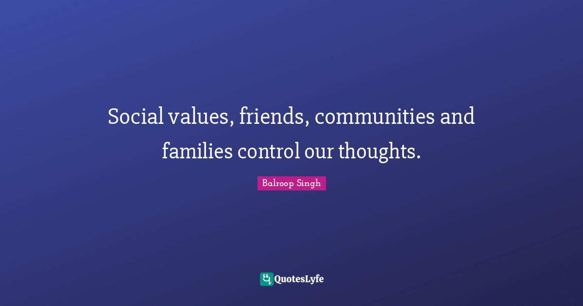 Social values, friends, communities and families control our thoughts.