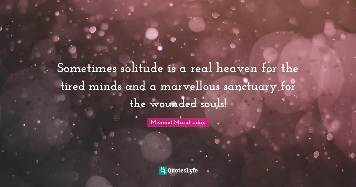 Solitude Makes Quotes: "Sometimes solitude is a real heaven for the tired minds and a marvellous sanctuary for the wounded souls!"