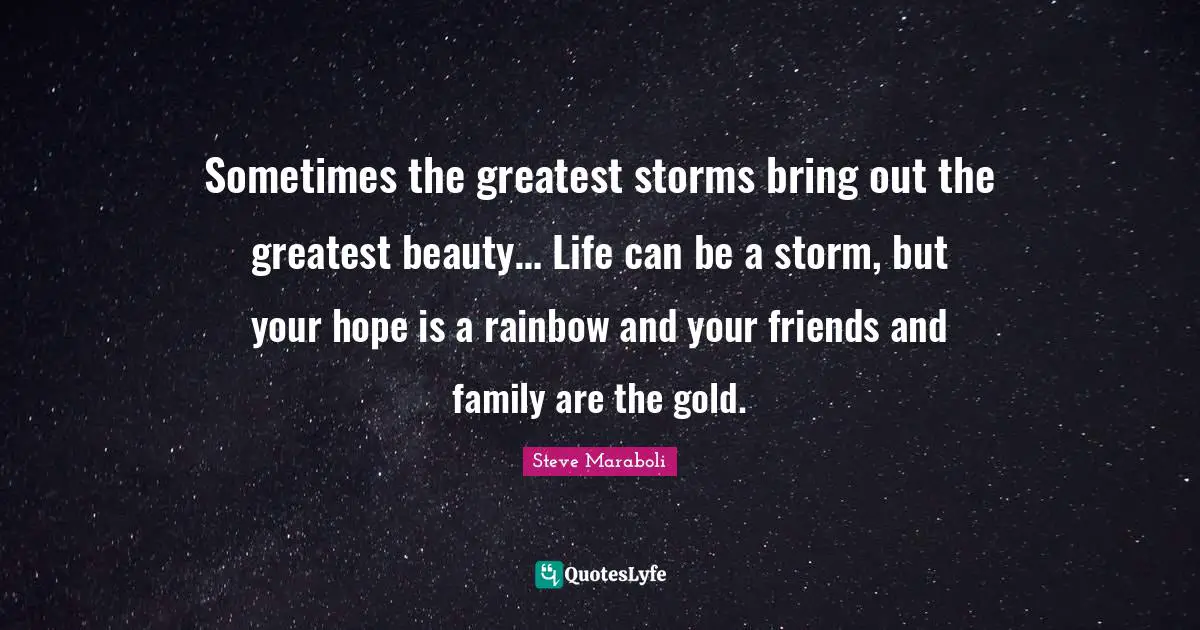Sometimes the greatest storms bring out the greatest beauty… Life can be a storm, but your hope is a rainbow and your friends and family are the gold.
