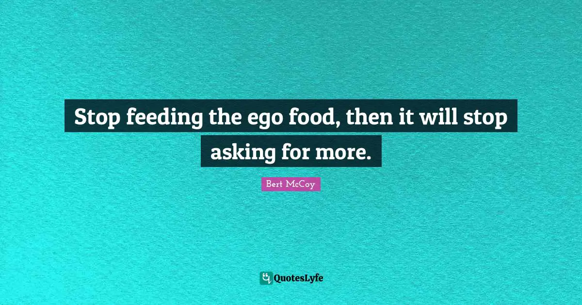Bert McCoy Quotes: "Stop feeding the ego food, then it will stop asking for more."