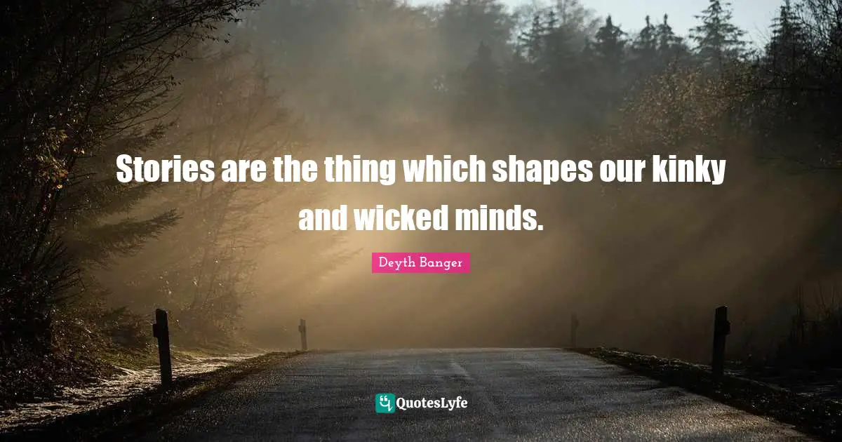 Stories are the thing which shapes our kinky and wicked minds.