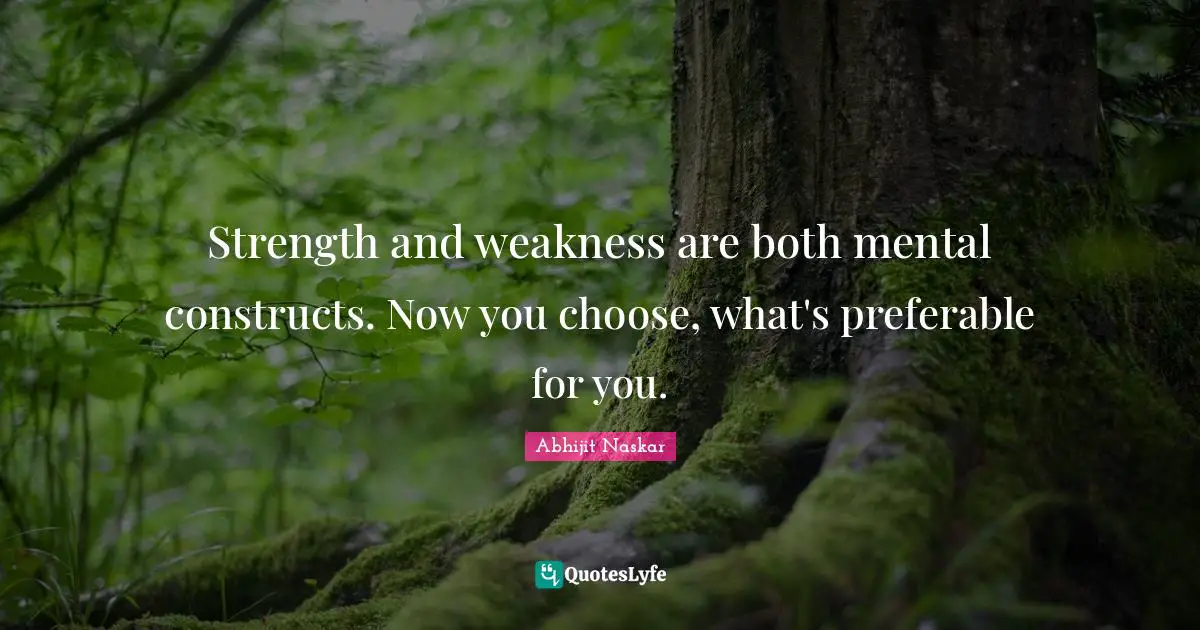 Abhijit Naskar Quotes: "Strength and weakness are both mental constructs. Now you choose, what's preferable for you."