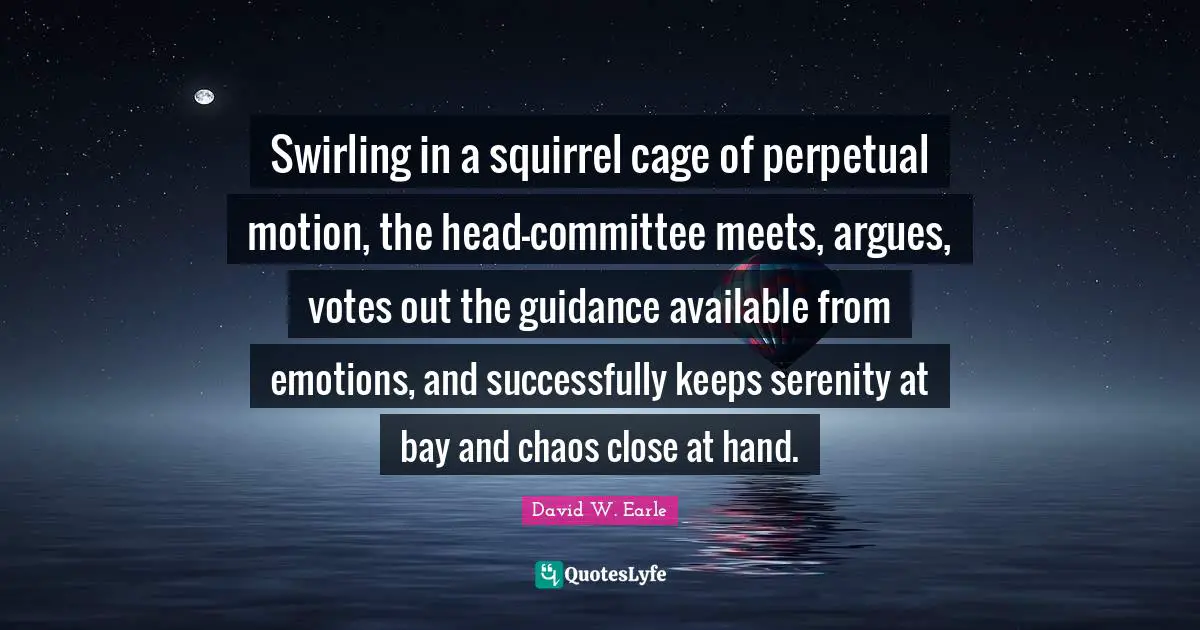 Dysfunction Quotes: "Swirling in a squirrel cage of perpetual motion, the head-committee meets, argues, votes out the guidance available from emotions, and successfully keeps serenity at bay and chaos close at hand."