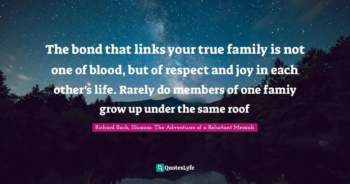 Richard Bach, Illusions: The Adventures Of A Reluctant Messiah Quotes: "The bond that links your true family is not one of blood, but of respect and joy in each other's life. Rarely do members of one famiy grow up under the same roof"