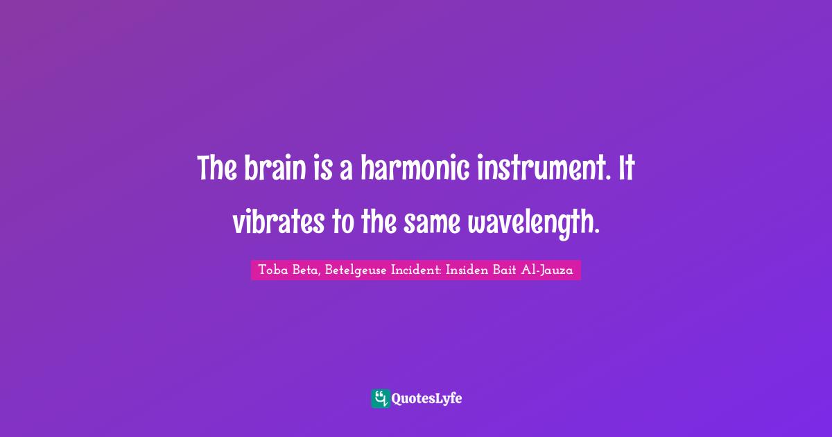 The brain is a harmonic instrument. It vibrates to the same wavelength.