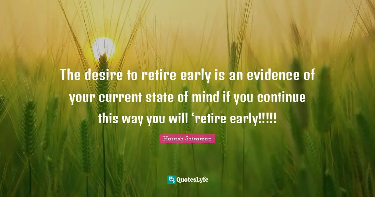 The desire to retire early is an evidence of your current state of mind if you continue this way you will ‘retire early!!!!!