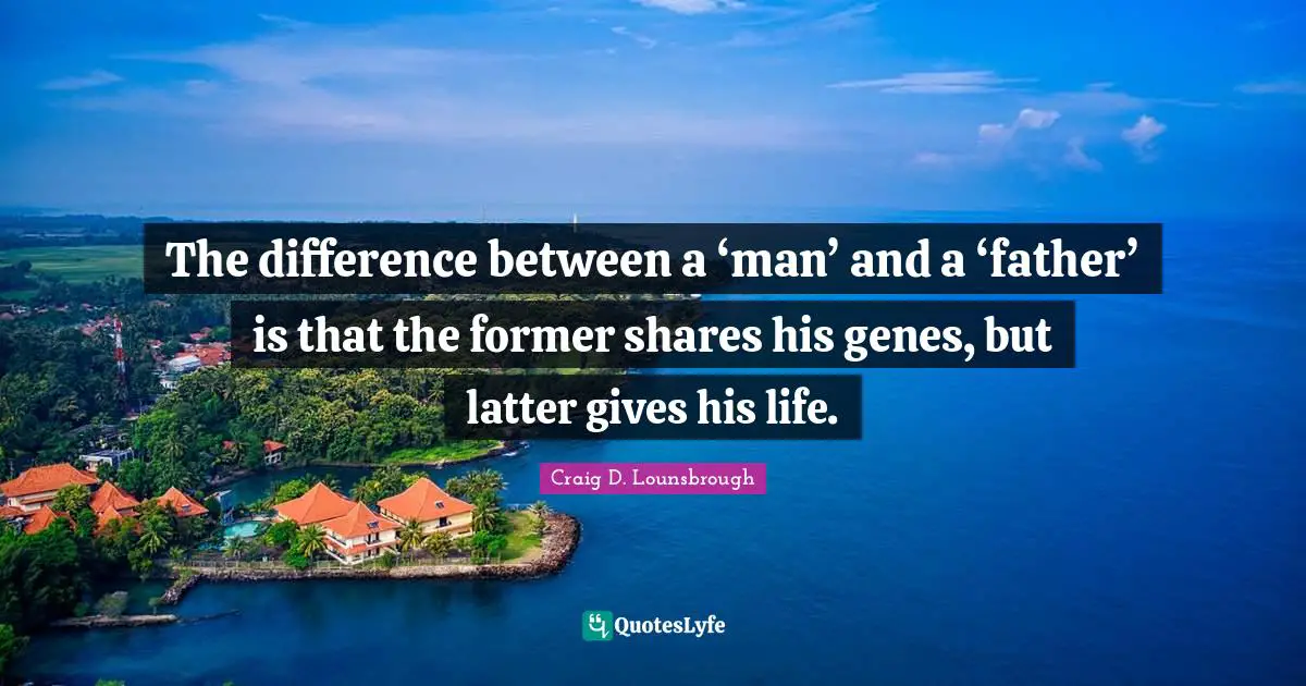 The difference between a ‘man’ and a ‘father’ is that the former shares his genes, but latter gives his life.