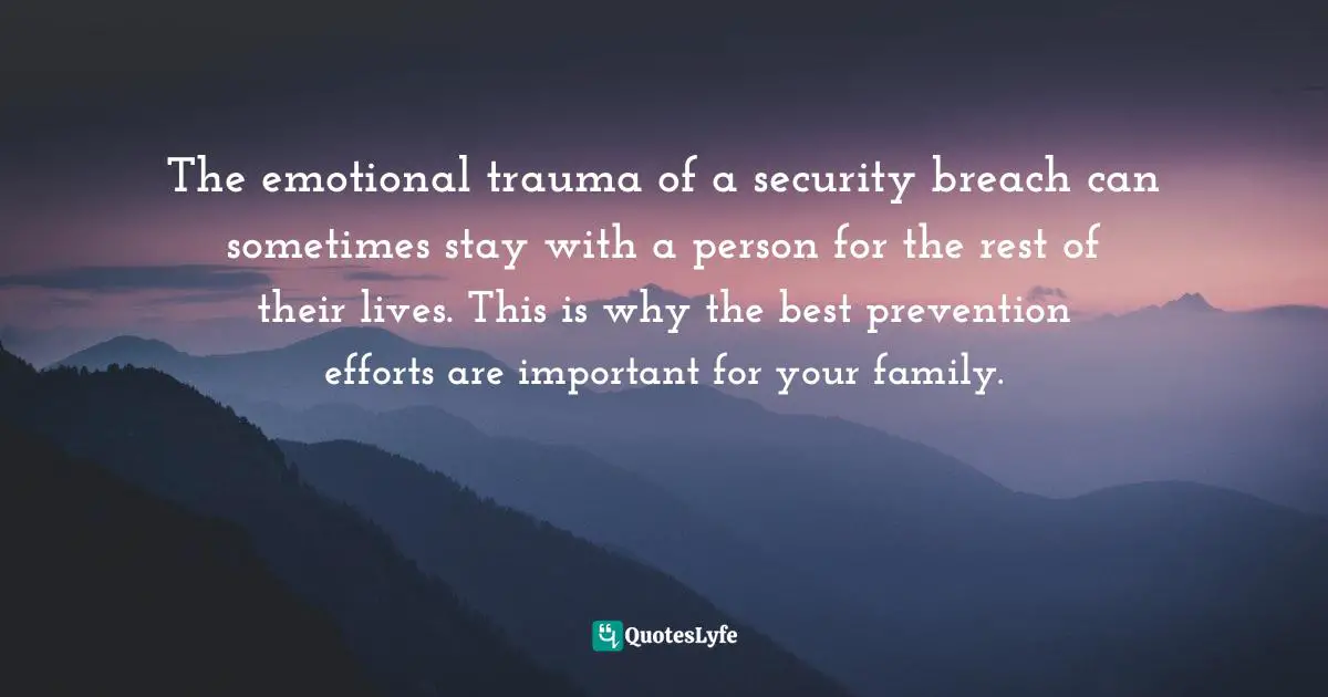The emotional trauma of a security breach can sometimes stay with a person for the rest of their lives. This is why the best prevention efforts are important for your family.