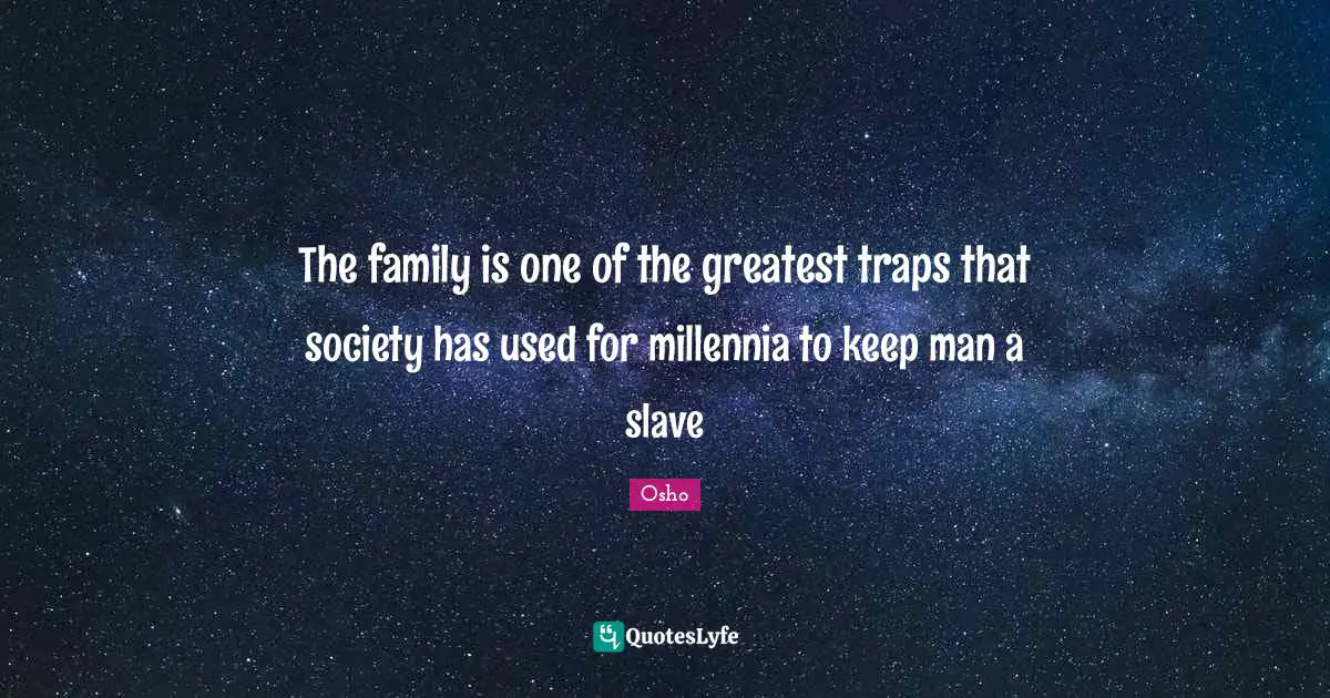 The family is one of the greatest traps that society has used for millennia to keep man a slave