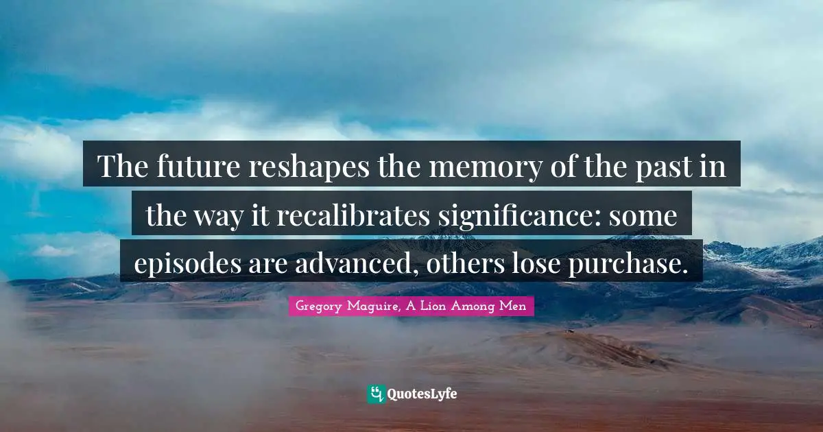 The future reshapes the memory of the past in the way it recalibrates significance: some episodes are advanced, others lose purchase.