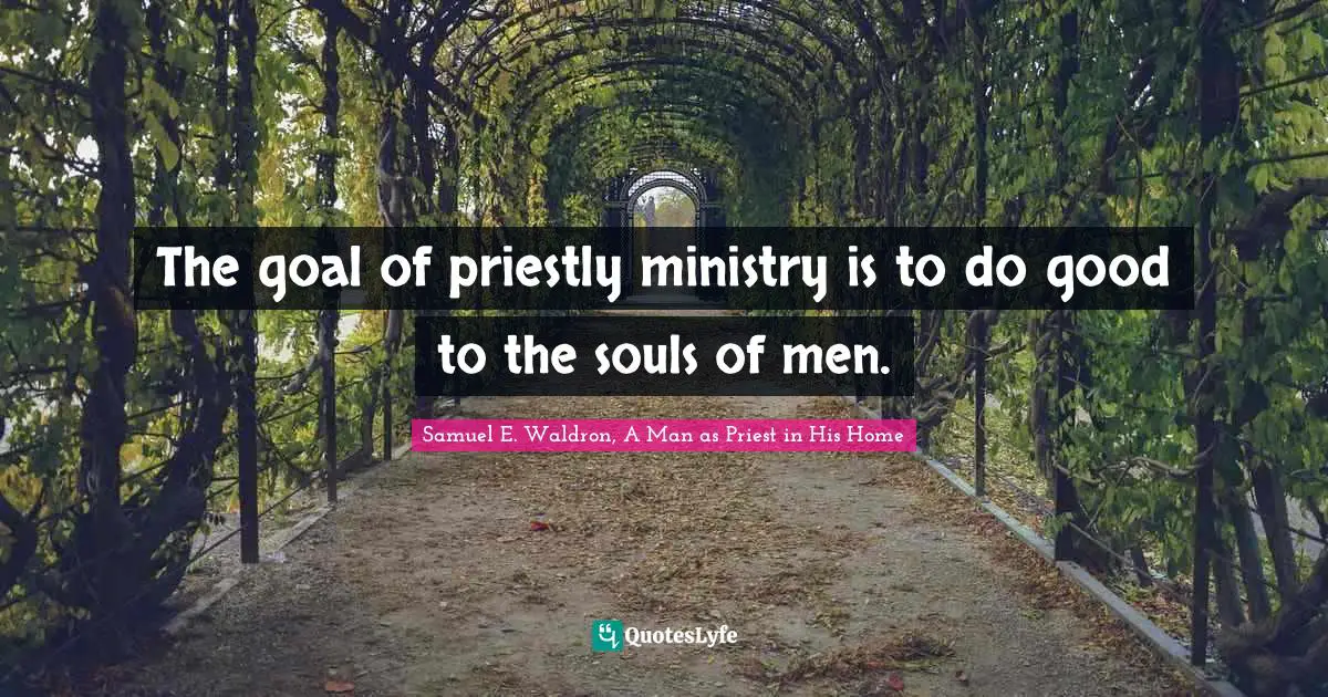 The goal of priestly ministry is to do good to the souls of men.