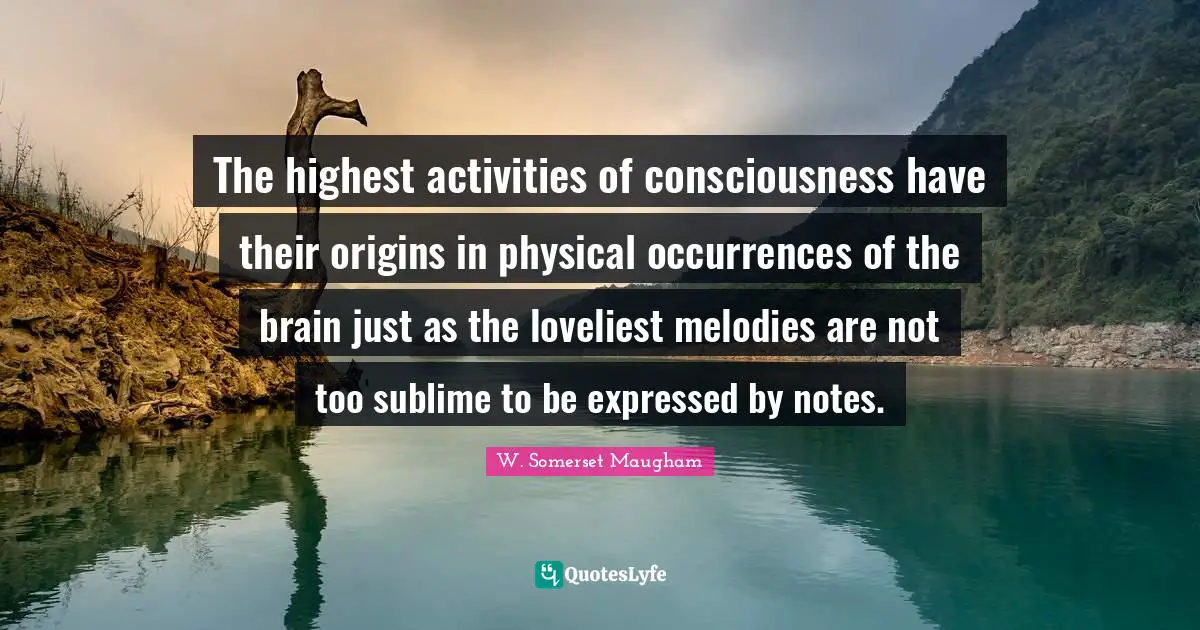 The highest activities of consciousness have their origins in physical occurrences of the brain just as the loveliest melodies are not too sublime to be expressed by notes.