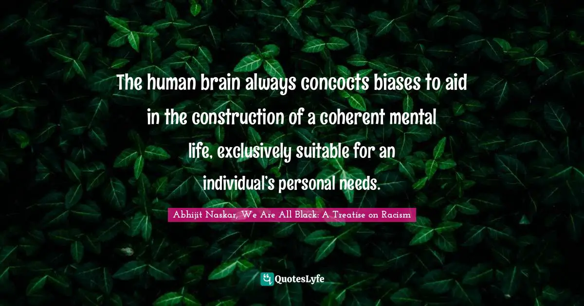Abhijit Naskar, We Are All Black: A Treatise On Racism Quotes: "The human brain always concocts biases to aid in the construction of a coherent mental life, exclusively suitable for an individual’s personal needs."