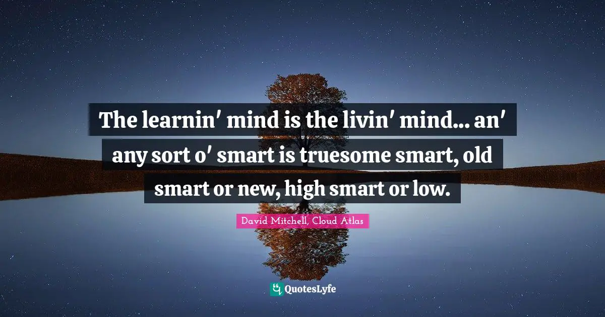 The learnin' mind is the livin' mind... an' any sort o' smart is truesome smart, old smart or new, high smart or low.