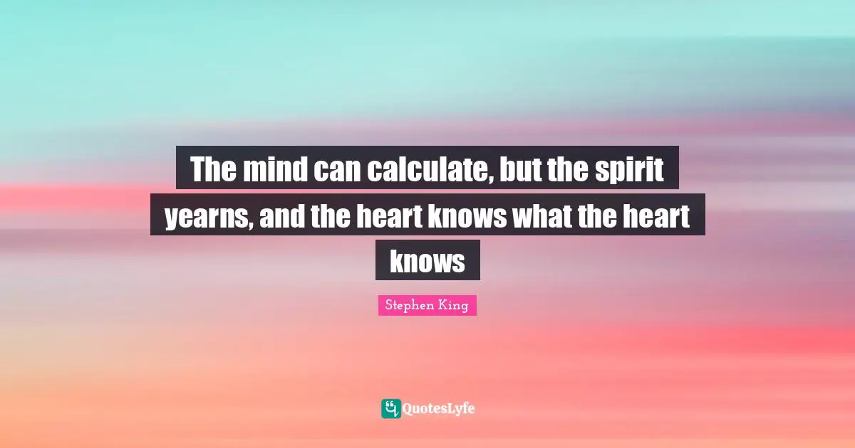 King Quotes: "The mind can calculate, but the spirit yearns, and the heart knows what the heart knows"