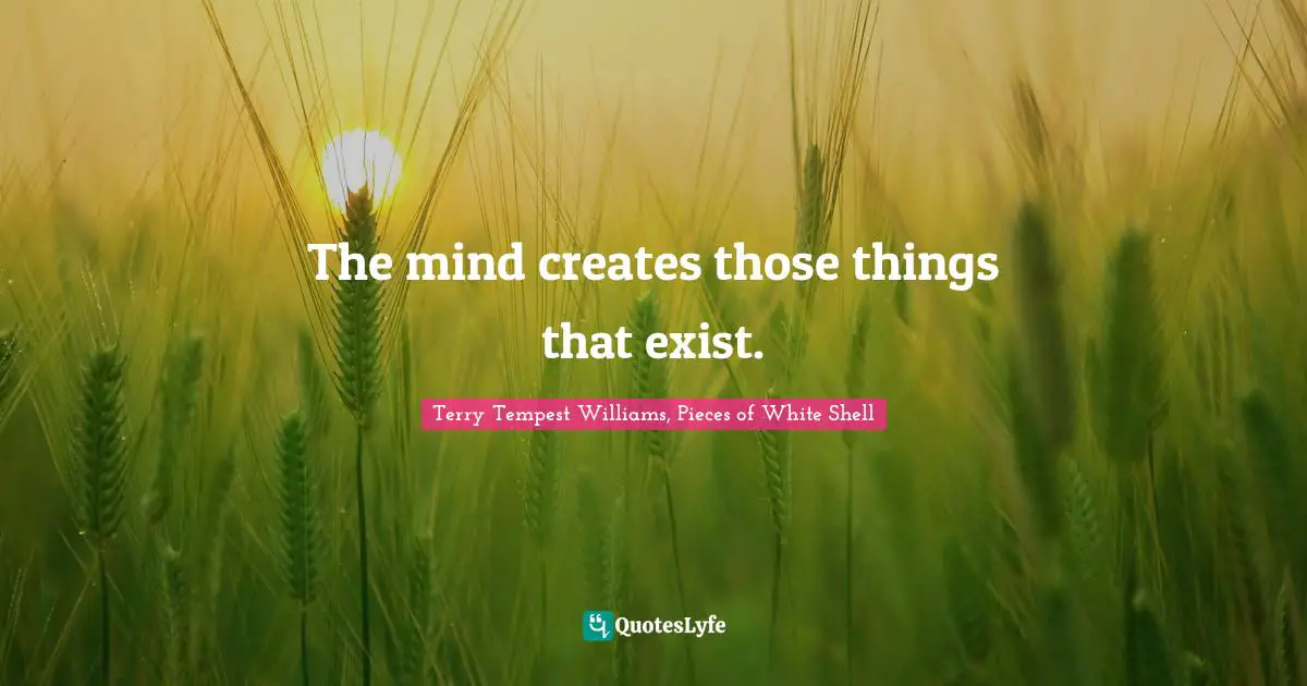 The mind creates those things that exist.