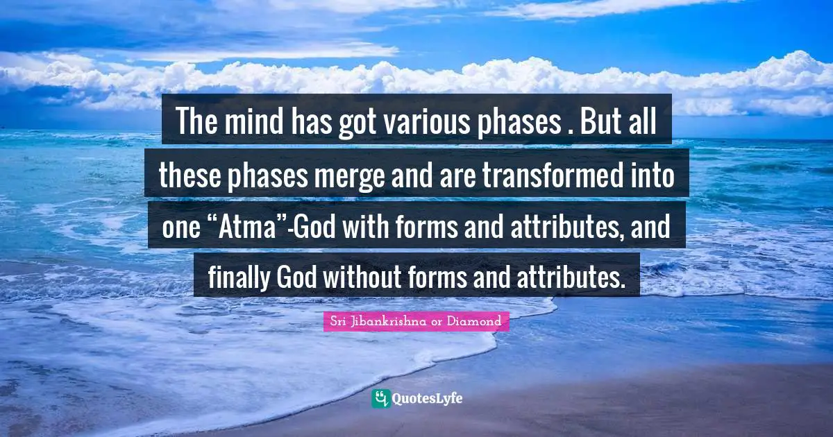 The mind has got various phases . But all these phases merge and are transformed into one “Atma”—God with forms and attributes, and finally God without forms and attributes.