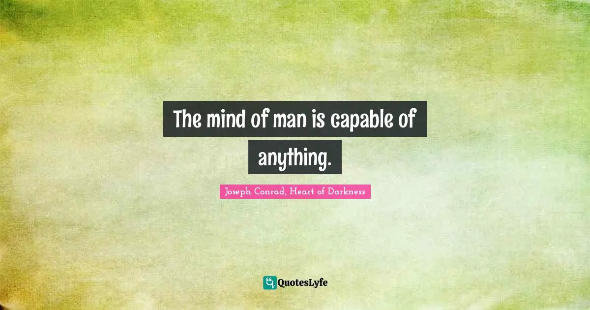 The mind of man is capable of anything.