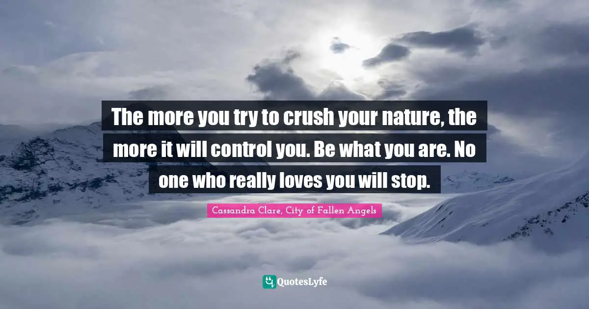 The more you try to crush your nature, the more it will control you. Be what you are. No one who really loves you will stop.
