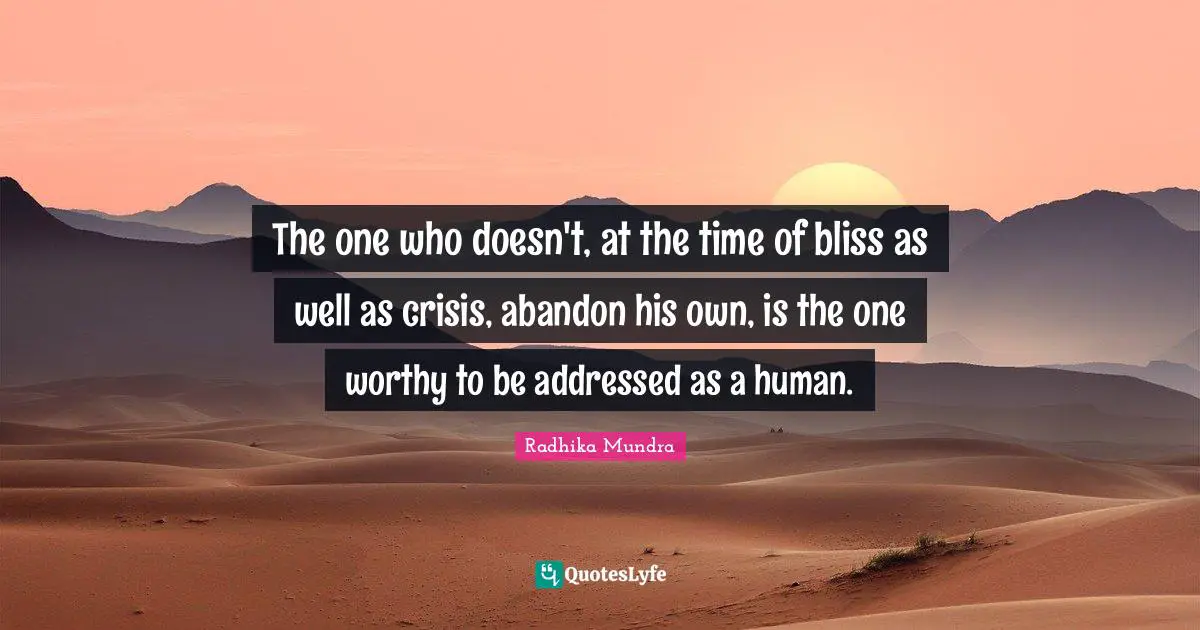 The one who doesn't, at the time of bliss as well as crisis, abandon his own, is the one worthy to be addressed as a human.