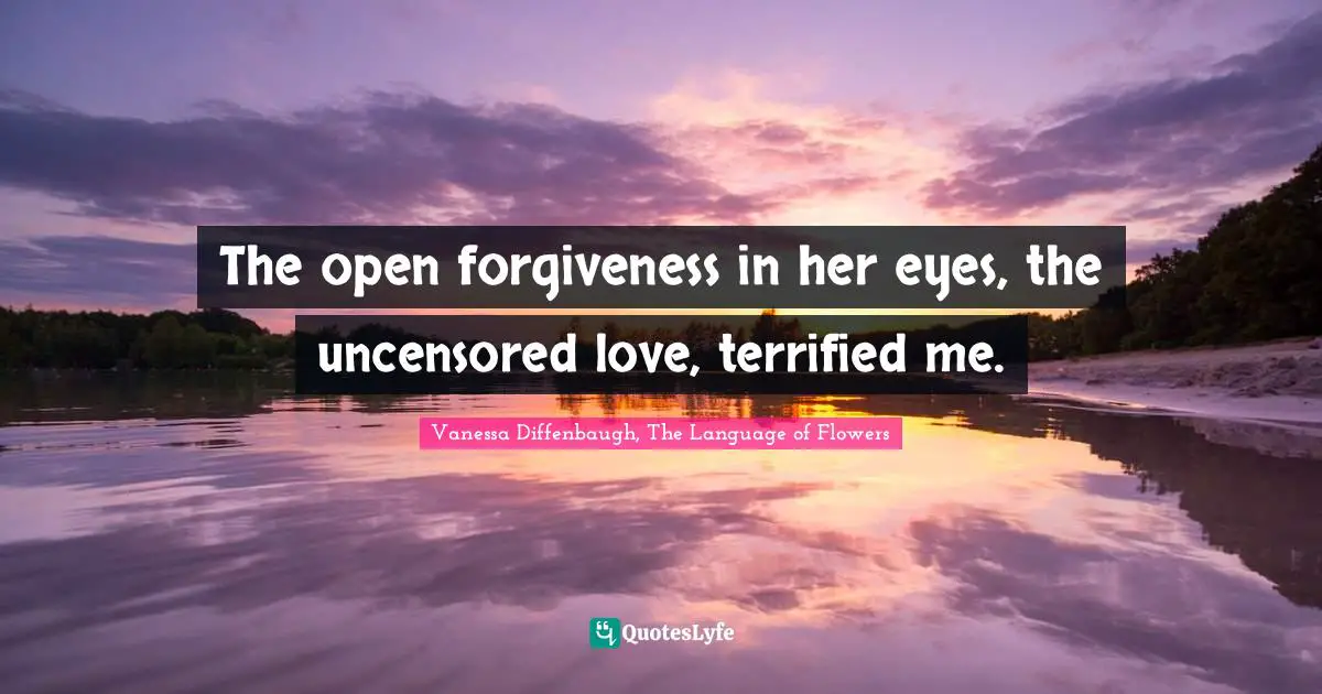 The open forgiveness in her eyes, the uncensored love, terrified me.