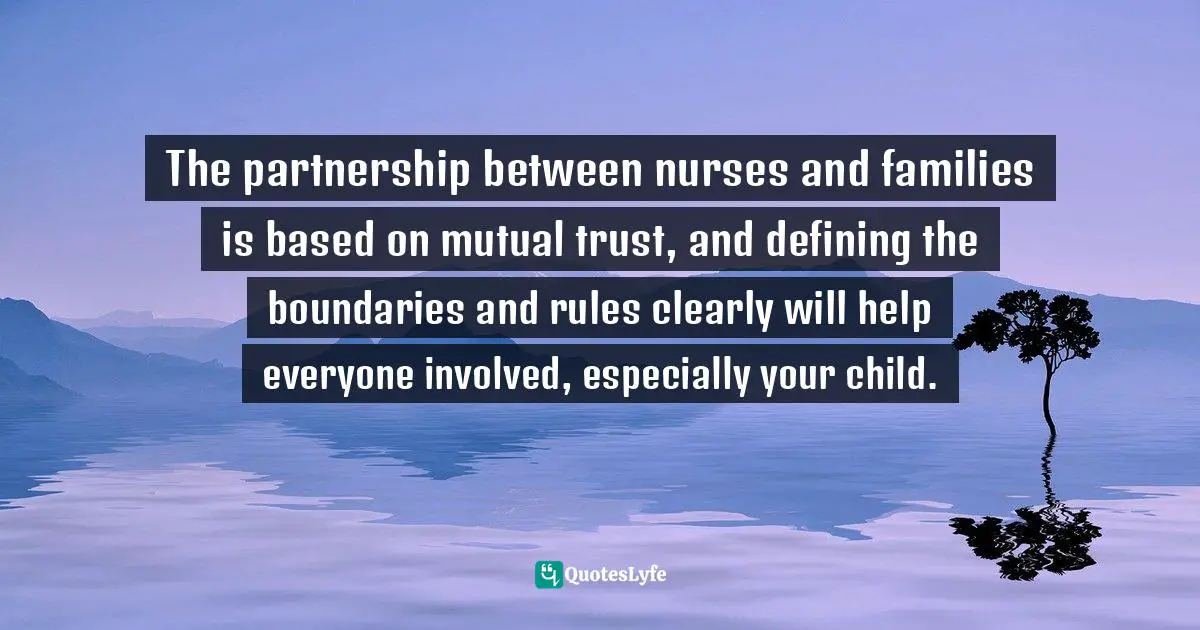 The partnership between nurses and families is based on mutual trust, and defining the boundaries and rules clearly will help everyone involved, especially your child.