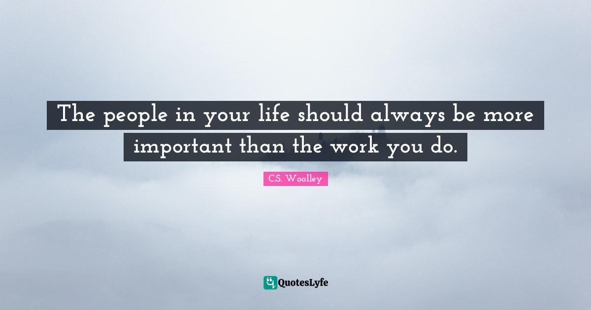 The people in your life should always be more important than the work you do.