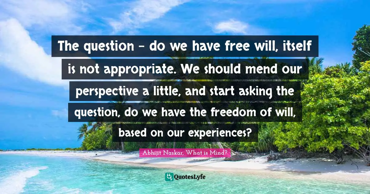 Abhijit Naskar Quotes: "The question - do we have free will, itself is not appropriate. We should mend our perspective a little, and start asking the question, do we have the freedom of will, based on our experiences?"