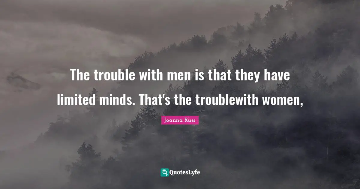 Joanna Russ Quotes: "The trouble with men is that they have limited minds. That's the troublewith women, "