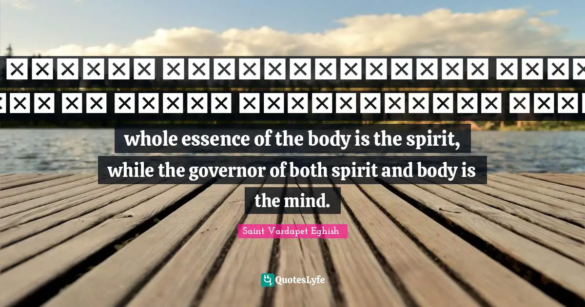 Ամբողջ մարմնի կենդանութիւնը հոգին է, իսկ մարմինն ու հոգին կառավարողը՝ միտքն է:The whole essence of the body is the spirit, while the governor of both spirit and body is the mind.