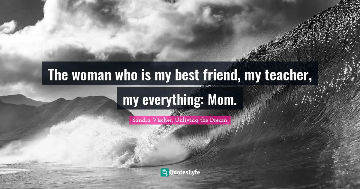 The woman who is my best friend, my teacher, my everything: Mom.