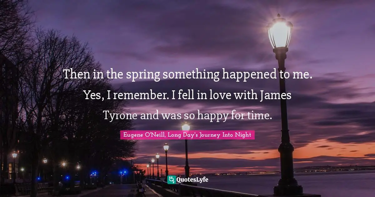 Then in the spring something happened to me. Yes, I remember. I fell in love with James Tyrone and was so happy for time.