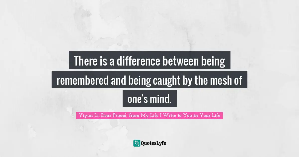 There is a difference between being remembered and being caught by the mesh of one's mind.