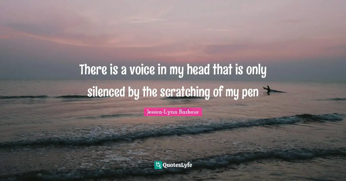 There is a voice in my head that is only silenced by the scratching of my pen