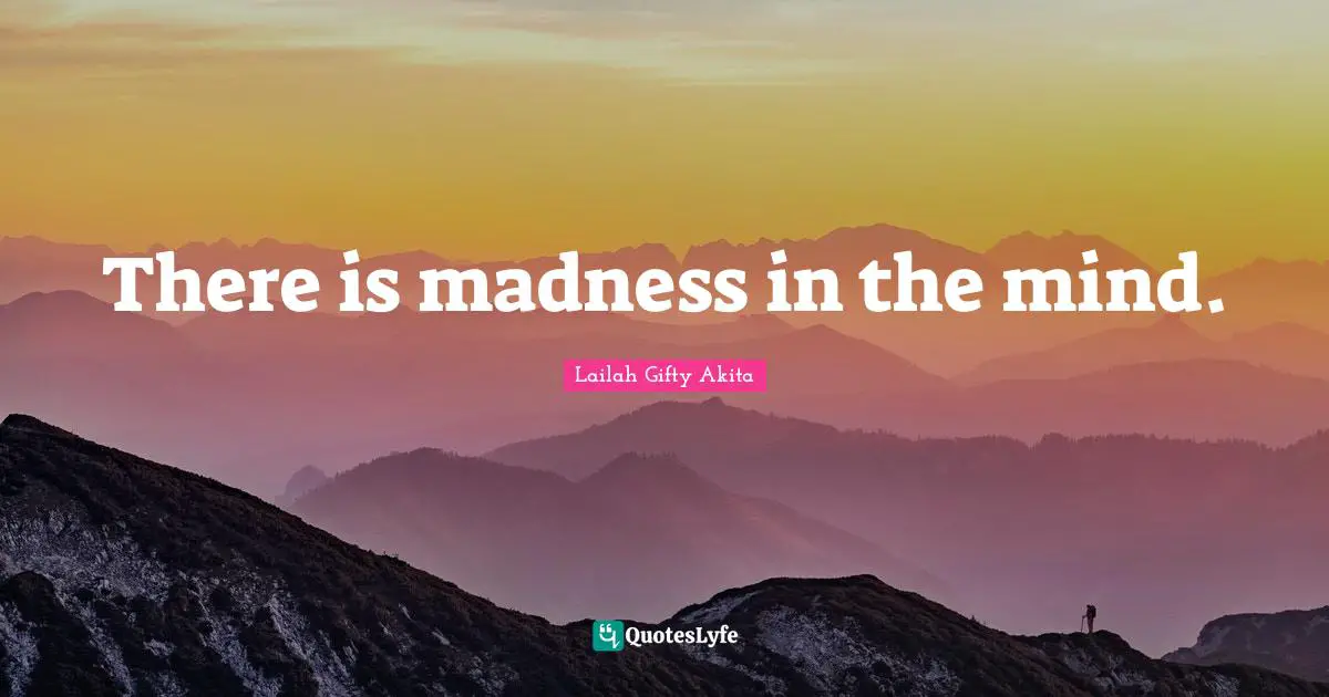 There is madness in the mind.